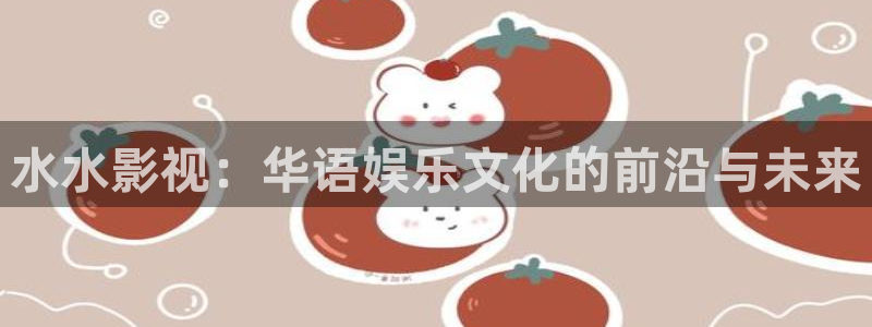 桔子app视视频在线：水水影视：华语娱乐文化的前沿与未来