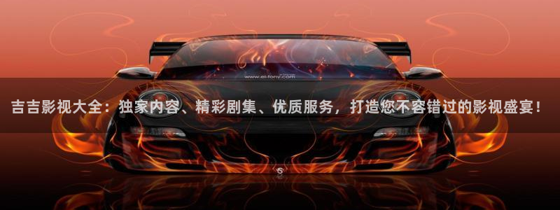 桔子影院在线：吉吉影视大全：独家内容、精彩剧集、优质服务，打造您不容错过的影视盛宴！