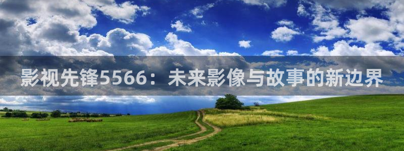 桔子视频免费观看：影视先锋5566：未来影像与故事的新边界