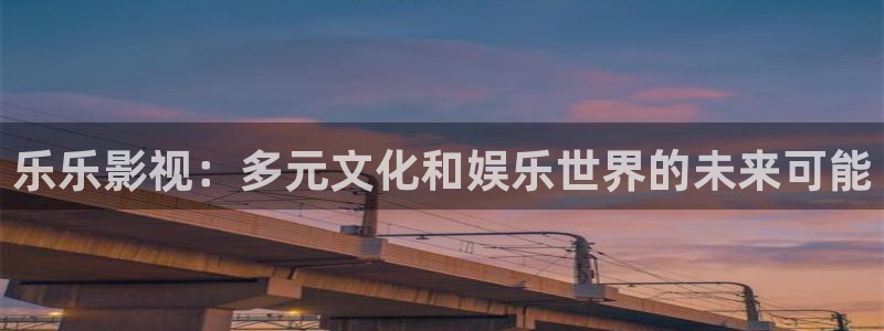 桔子照片：乐乐影视：多元文化和娱乐世界的未来可能
